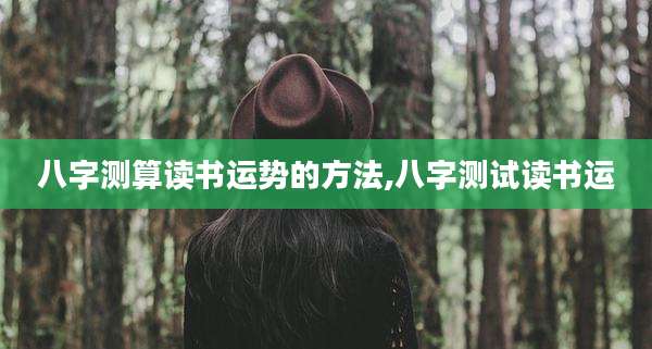 八字测算读书运势的方法,八字测试读书运