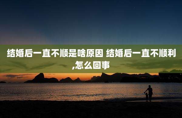结婚后一直不顺是啥原因 结婚后一直不顺利,怎么回事