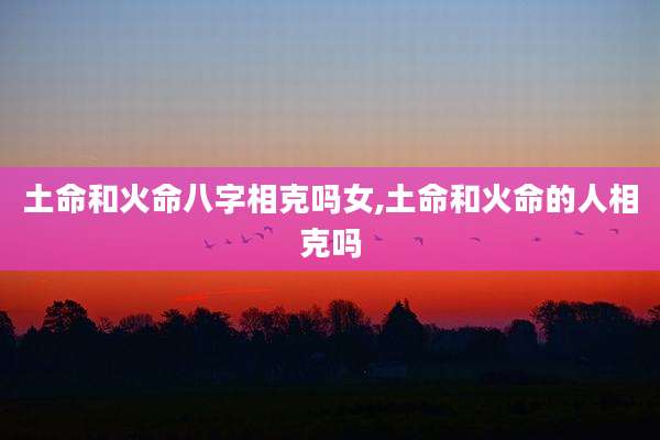 土命和火命八字相克吗女,土命和火命的人相克吗