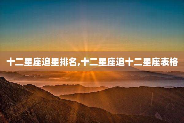 十二星座追星排名,十二星座追十二星座表格