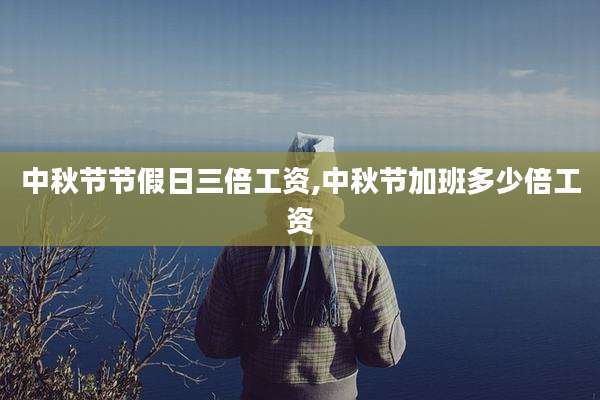 中秋节节假日三倍工资,中秋节加班多少倍工资