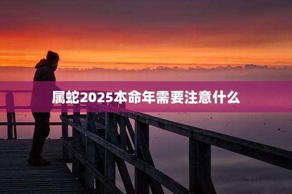 属蛇2025本命年需要注意什么