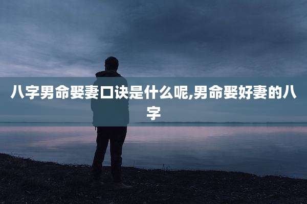 八字男命娶妻口诀是什么呢,男命娶好妻的八字