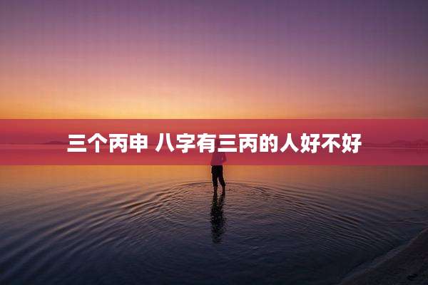 三个丙申 八字有三丙的人好不好