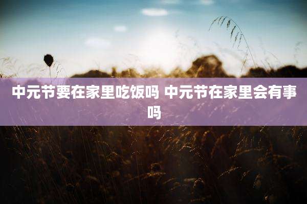 中元节要在家里吃饭吗 中元节在家里会有事吗