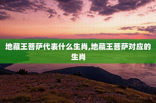 地藏王菩萨代表什么生肖,地藏王菩萨对应的生肖