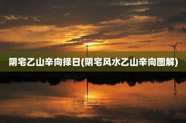 阴宅乙山辛向择日(阴宅风水乙山辛向图解)