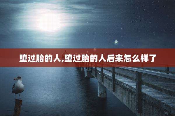 堕过胎的人,堕过胎的人后来怎么样了