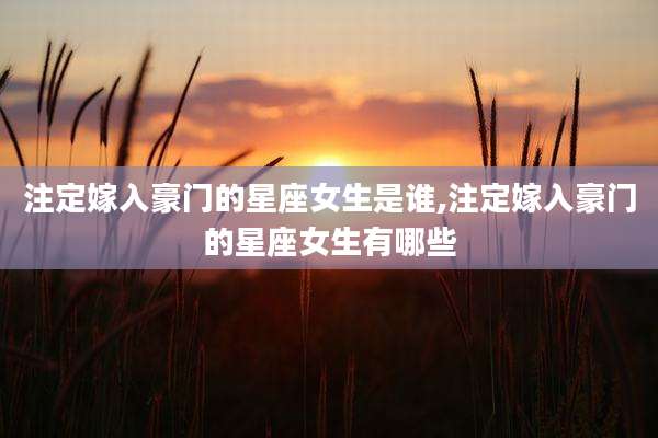 注定嫁入豪门的星座女生是谁,注定嫁入豪门的星座女生有哪些
