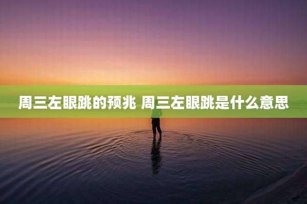 周三左眼跳的预兆 周三左眼跳是什么意思