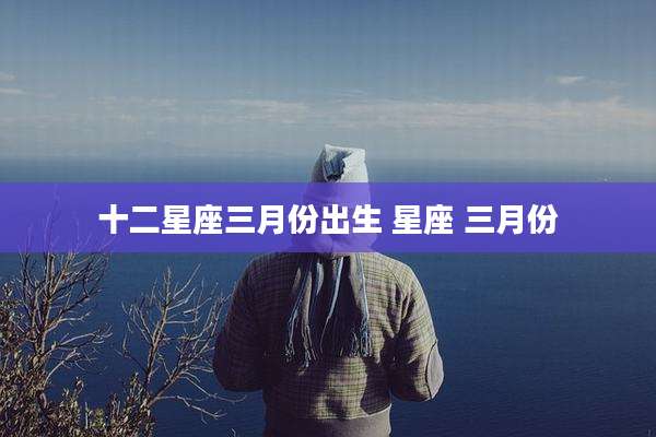 十二星座三月份出生 星座 三月份