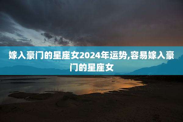 嫁入豪门的星座女2024年运势,容易嫁入豪门的星座女