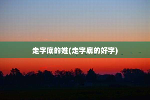 走字底的姓(走字底的好字)