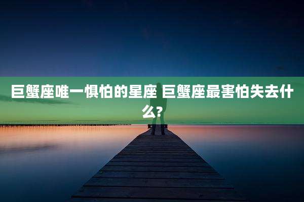 巨蟹座唯一惧怕的星座 巨蟹座最害怕失去什么?