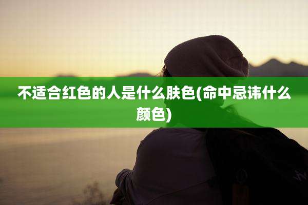 不适合红色的人是什么肤色(命中忌讳什么颜色)