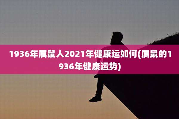 1936年属鼠人2021年健康运如何(属鼠的1936年健康运势)
