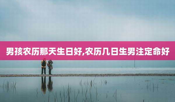 男孩农历那天生日好,农历几日生男注定命好