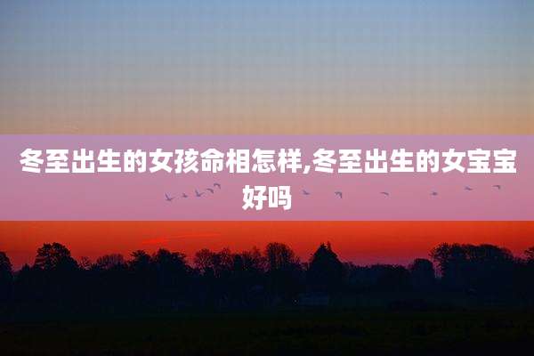 冬至出生的女孩命相怎样,冬至出生的女宝宝好吗
