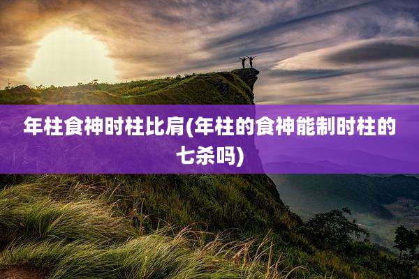 年柱食神时柱比肩(年柱的食神能制时柱的七杀吗)