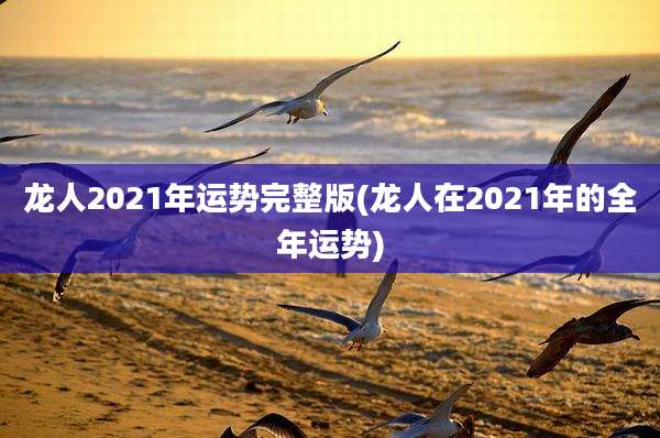 龙人2021年运势完整版(龙人在2021年的全年运势)