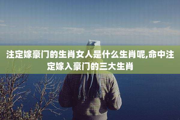 注定嫁豪门的生肖女人是什么生肖呢,命中注定嫁入豪门的三大生肖
