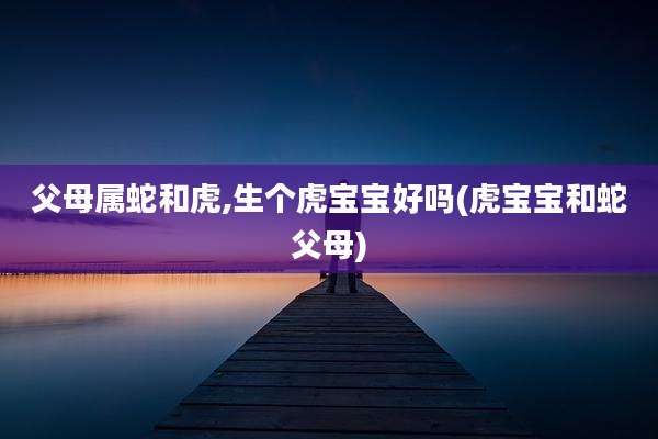 父母属蛇和虎,生个虎宝宝好吗(虎宝宝和蛇父母)