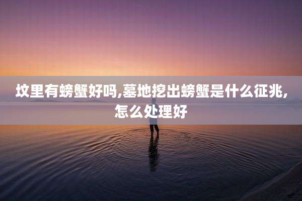 坟里有螃蟹好吗,墓地挖出螃蟹是什么征兆,怎么处理好