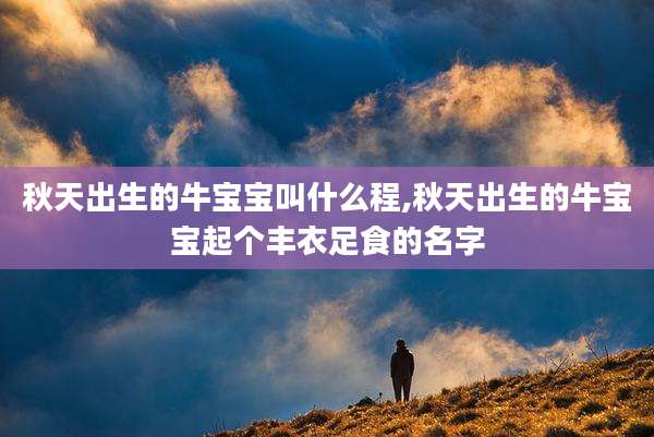 秋天出生的牛宝宝叫什么程,秋天出生的牛宝宝起个丰衣足食的名字