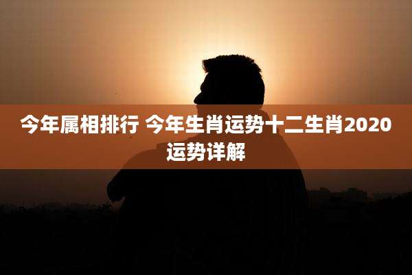 今年属相排行 今年生肖运势十二生肖2020运势详解
