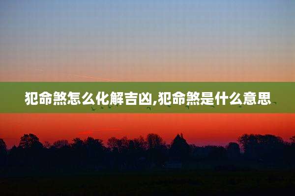 犯命煞怎么化解吉凶,犯命煞是什么意思