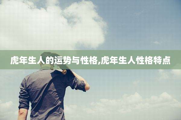 虎年生人的运势与性格,虎年生人性格特点