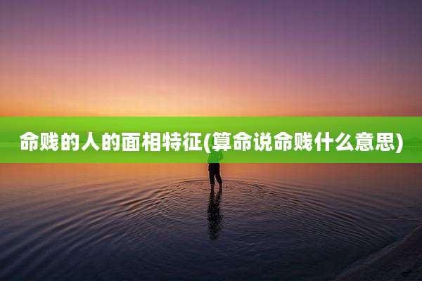 命贱的人的面相特征(算命说命贱什么意思)