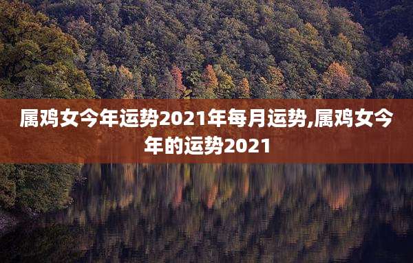 属鸡女今年运势2021年每月运势,属鸡女今年的运势2021