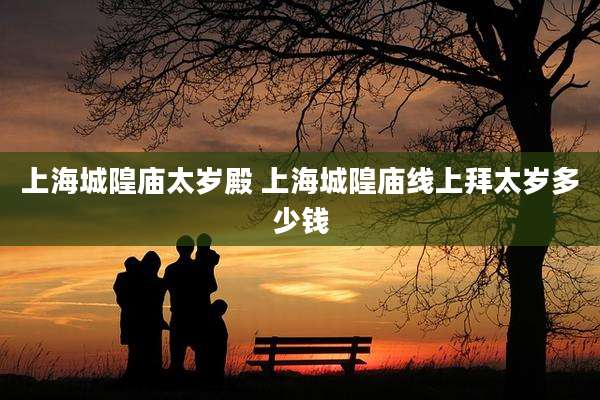 上海城隍庙太岁殿 上海城隍庙线上拜太岁多少钱