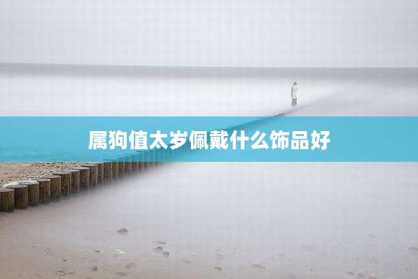 属狗值太岁佩戴什么饰品好