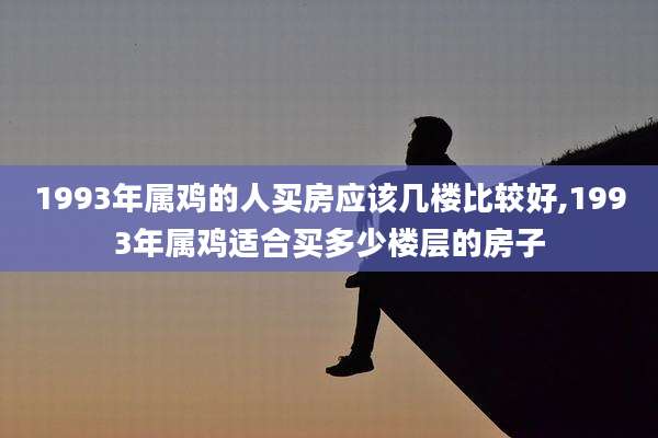 1993年属鸡的人买房应该几楼比较好,1993年属鸡适合买多少楼层的房子