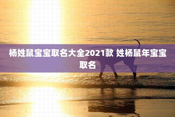 杨姓鼠宝宝取名大全2021款 姓杨鼠年宝宝取名