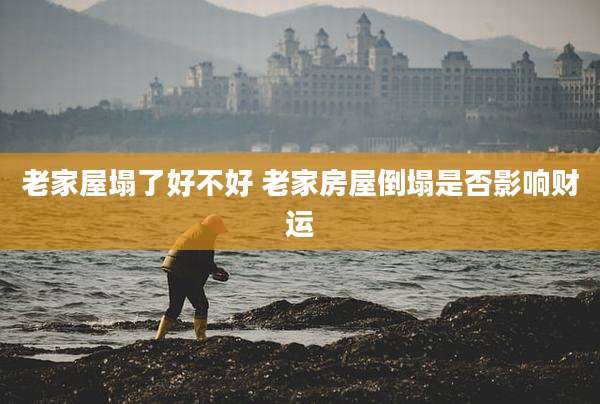 老家屋塌了好不好 老家房屋倒塌是否影响财运