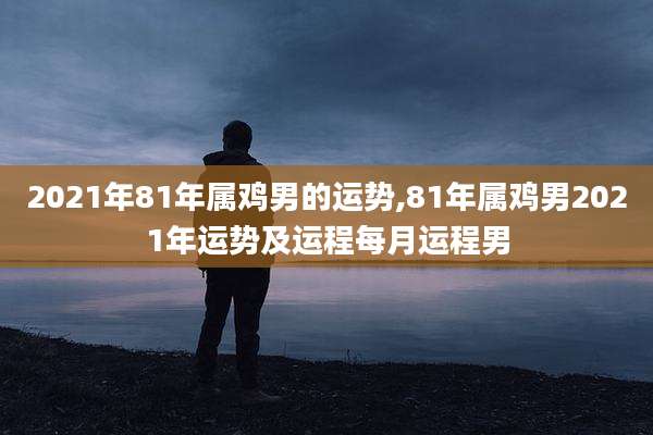 2021年81年属鸡男的运势,81年属鸡男2021年运势及运程每月运程男
