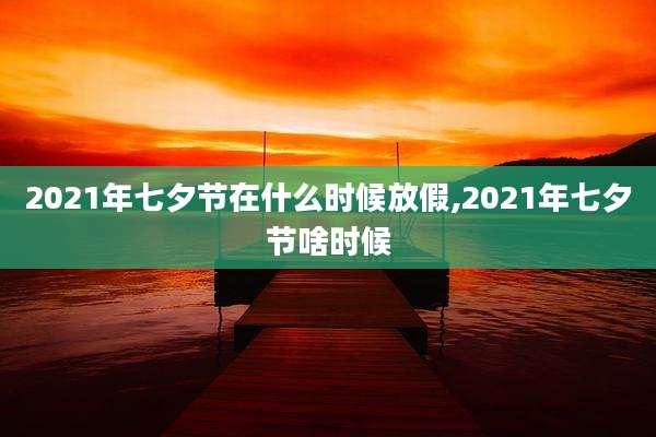 2021年七夕节在什么时候放假,2021年七夕节啥时候