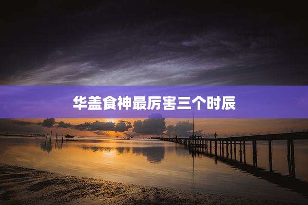 华盖食神最厉害三个时辰