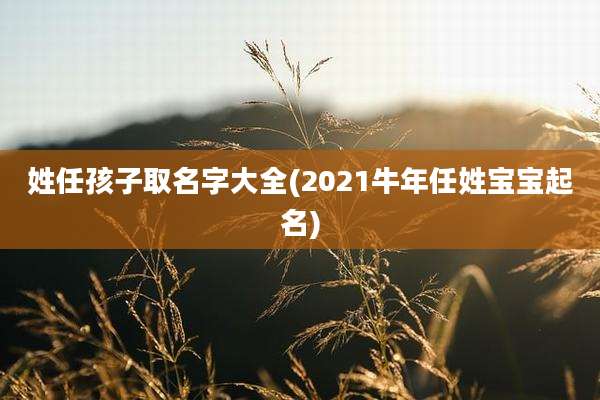 姓任孩子取名字大全(2021牛年任姓宝宝起名)