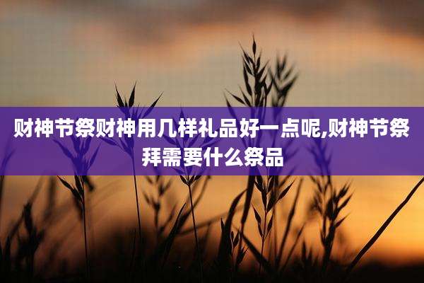 财神节祭财神用几样礼品好一点呢,财神节祭拜需要什么祭品