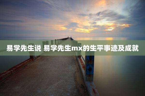 易学先生说 易学先生mx的生平事迹及成就