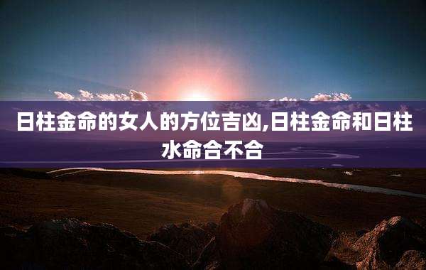 日柱金命的女人的方位吉凶,日柱金命和日柱水命合不合