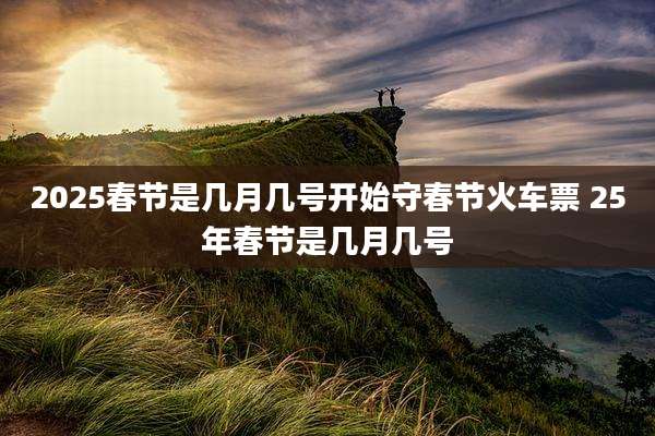2025春节是几月几号开始守春节火车票 25年春节是几月几号