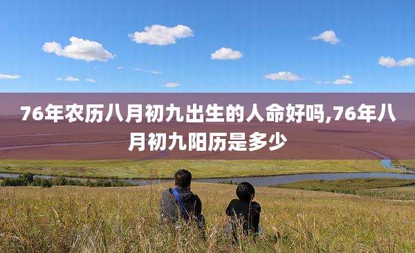 76年农历八月初九出生的人命好吗,76年八月初九阳历是多少