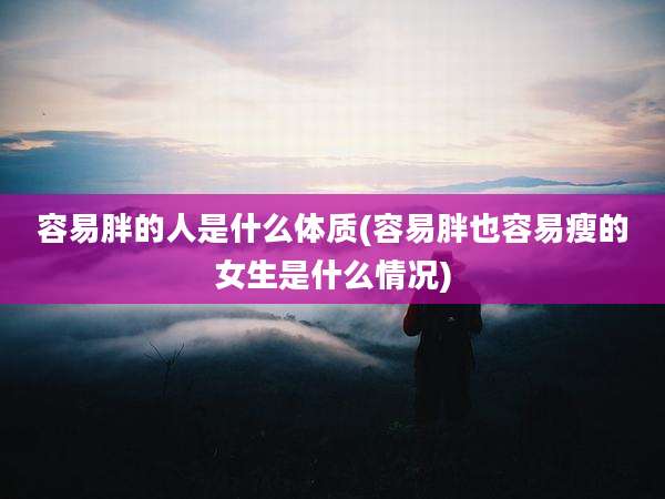 容易胖的人是什么体质(容易胖也容易瘦的女生是什么情况)