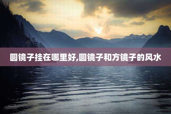 圆镜子挂在哪里好,圆镜子和方镜子的风水