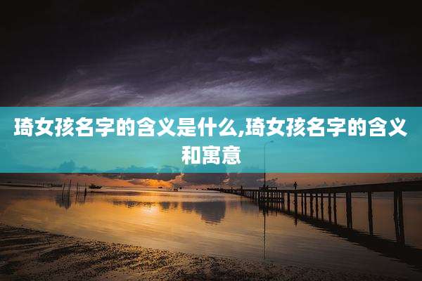 琦女孩名字的含义是什么,琦女孩名字的含义和寓意